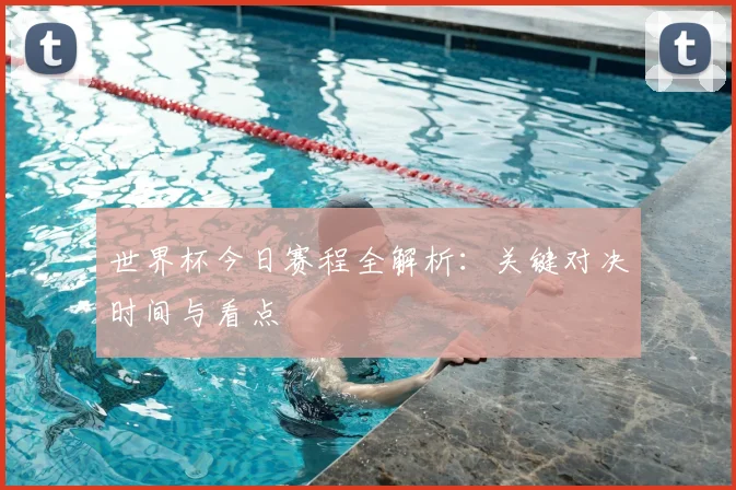 世界杯今日赛程全解析:关键对决时间与看点