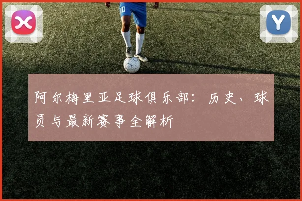 阿尔梅里亚足球俱乐部：历史、球员与最新赛事全解析