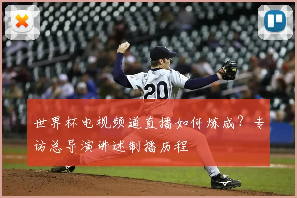 世界杯电视频道直播如何炼成?专访总导演讲述制播历程