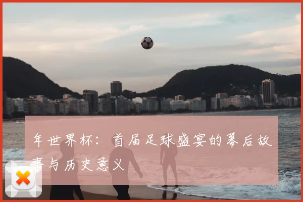 年世界杯:首届足球盛宴的幕后故事与历史意义