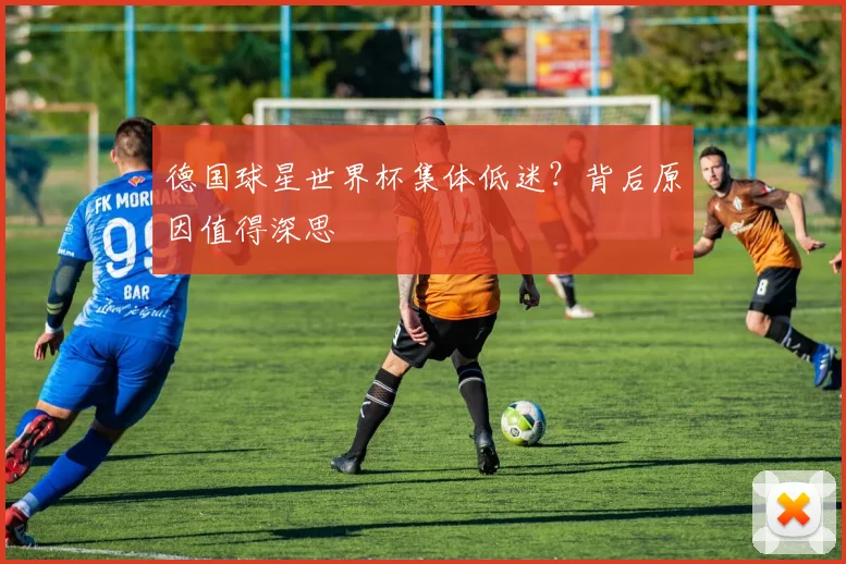 德国球星世界杯集体低迷?背后原因值得深思