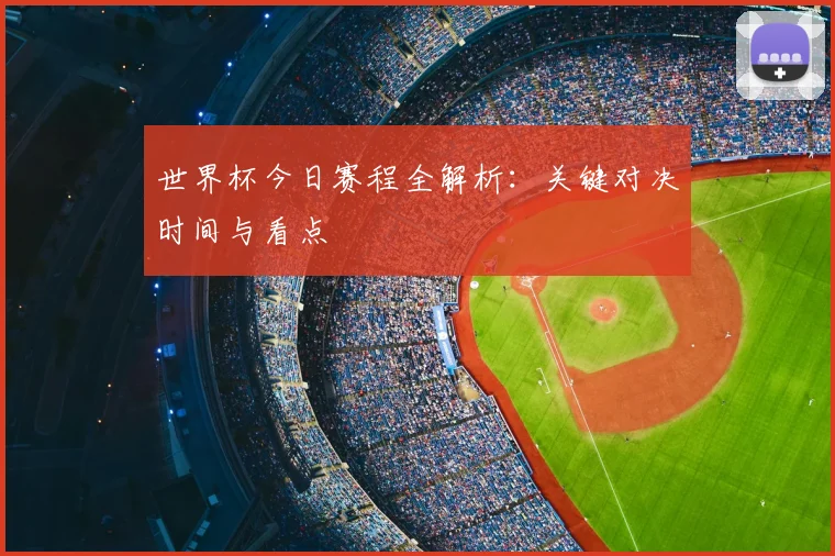世界杯今日赛程全解析:关键对决时间与看点