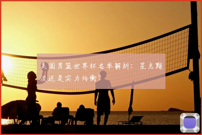 美国男篮世界杯名单解析:星光黯淡还是实力均衡?