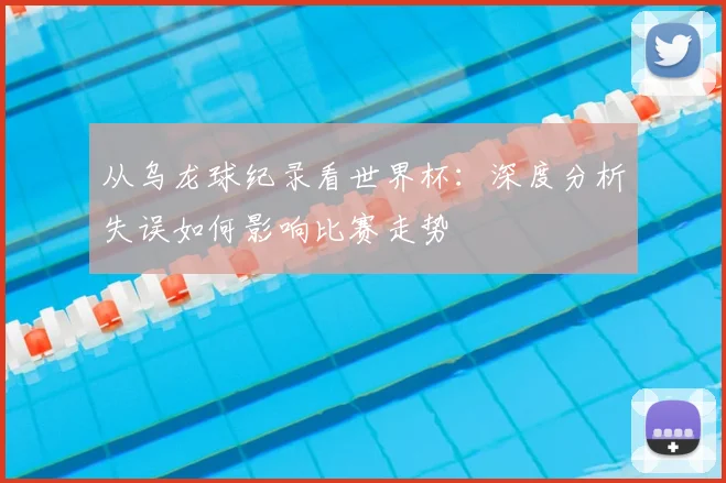 从乌龙球纪录看世界杯：深度分析失误如何影响比赛走势