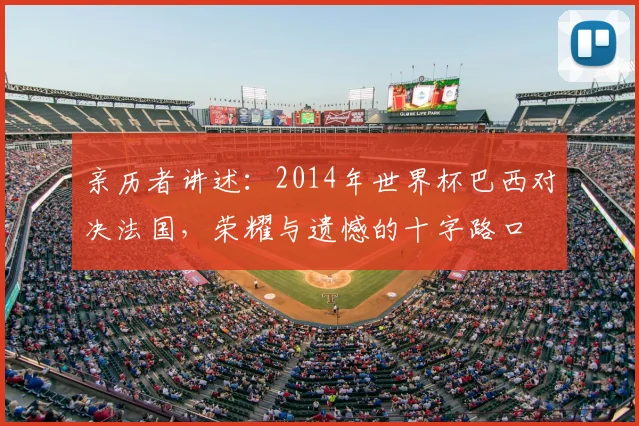 亲历者讲述:2014年世界杯巴西对决法国,荣耀与遗憾的十字路口