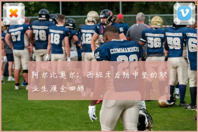 阿尔比奥尔：西班牙后防中坚的职业生涯全回顾