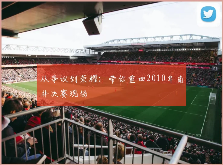 从争议到荣耀：带你重回2010年南非决赛现场