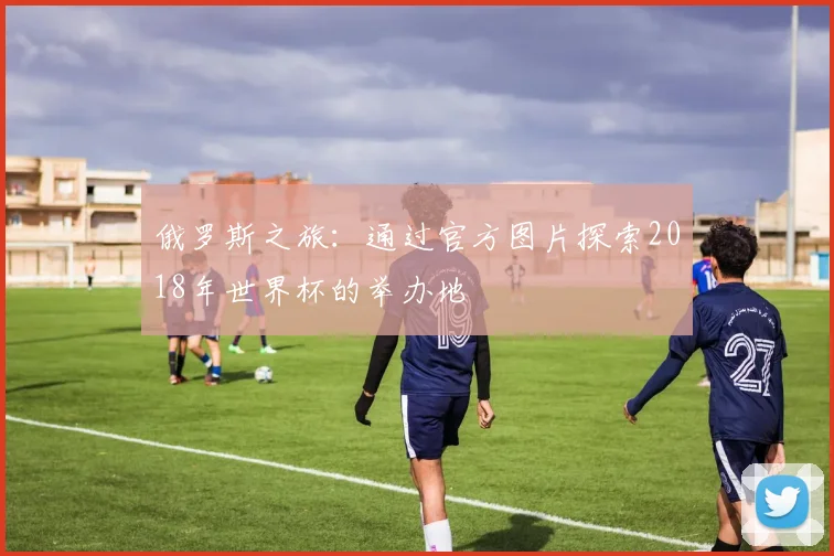 俄罗斯之旅：通过官方图片探索2018年世界杯的举办地