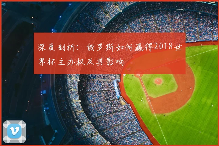 深度剖析：俄罗斯如何赢得2018世界杯主办权及其影响