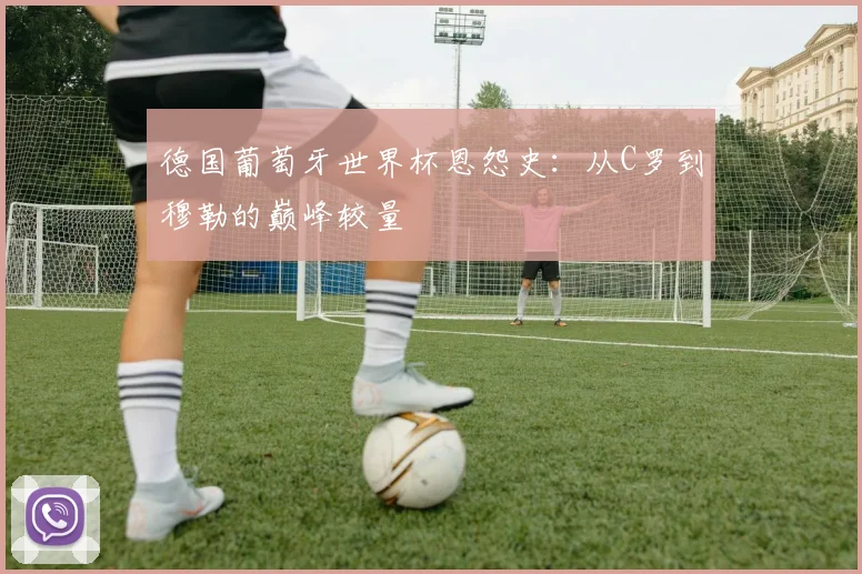 德国葡萄牙世界杯恩怨史:从C罗到穆勒的巅峰较量