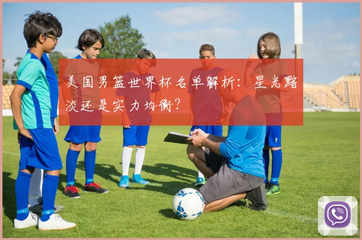 美国男篮世界杯名单解析:星光黯淡还是实力均衡?