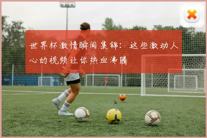 世界杯激情瞬间集锦:这些激动人心的视频让你热血沸腾