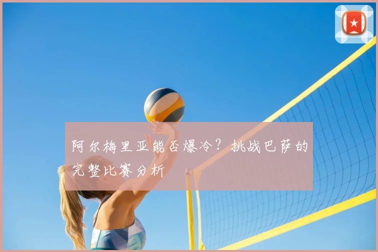 阿尔梅里亚能否爆冷？挑战巴萨的完整比赛分析