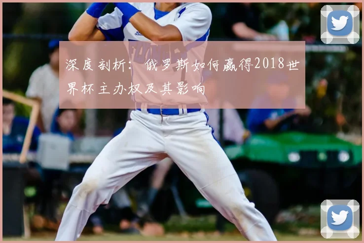 深度剖析：俄罗斯如何赢得2018世界杯主办权及其影响