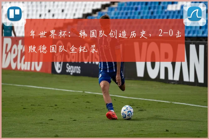 年世界杯：韩国队创造历史，2-0击败德国队全纪录