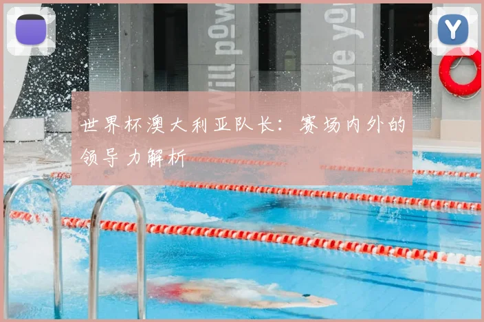 世界杯澳大利亚队长:赛场内外的领导力解析