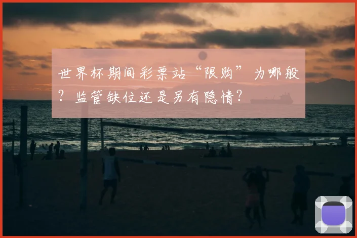 世界杯期间彩票站“限购”为哪般?监管缺位还是另有隐情?
