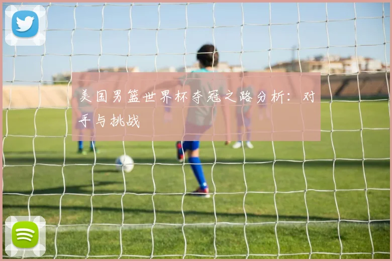 美国男篮世界杯夺冠之路分析:对手与挑战