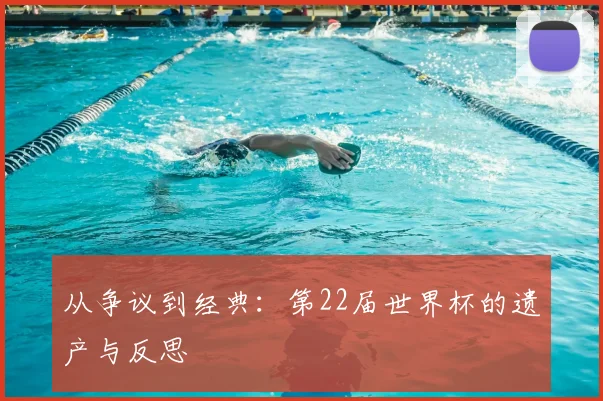 从争议到经典：第22届世界杯的遗产与反思