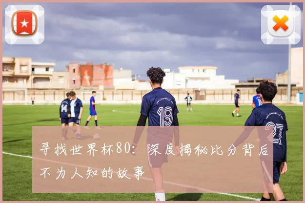 寻找世界杯80：深度揭秘比分背后不为人知的故事
