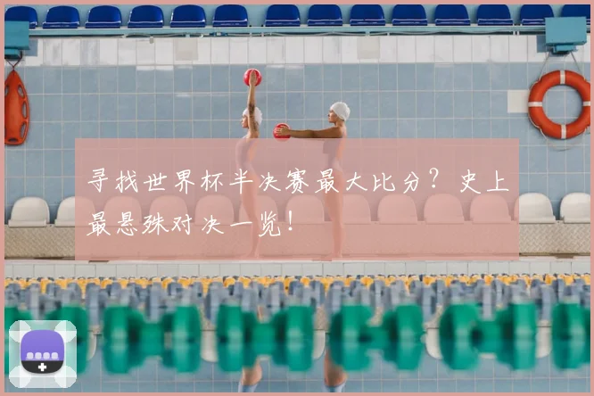 寻找世界杯半决赛最大比分？史上最悬殊对决一览！