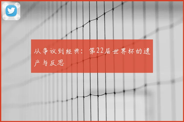 从争议到经典：第22届世界杯的遗产与反思