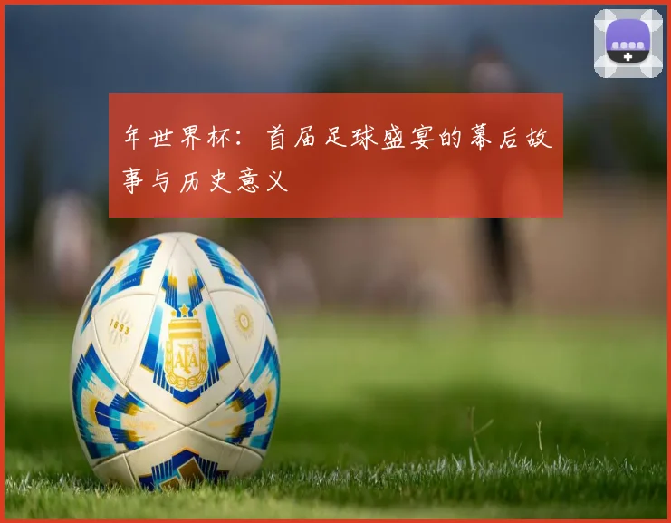 年世界杯:首届足球盛宴的幕后故事与历史意义