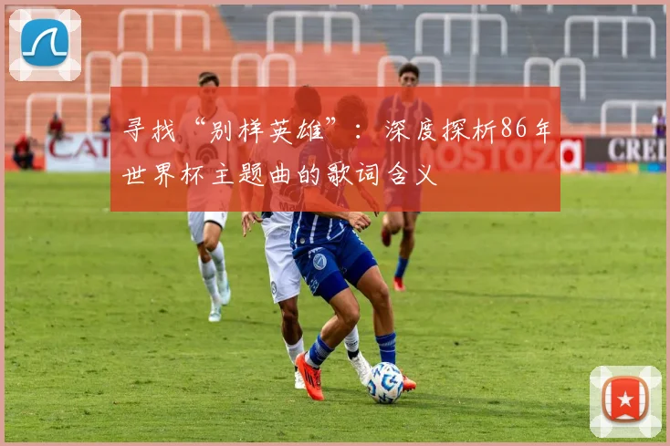 寻找“别样英雄”：深度探析86年世界杯主题曲的歌词含义