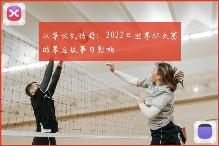 从争议到传奇：2022年世界杯决赛的幕后故事与影响