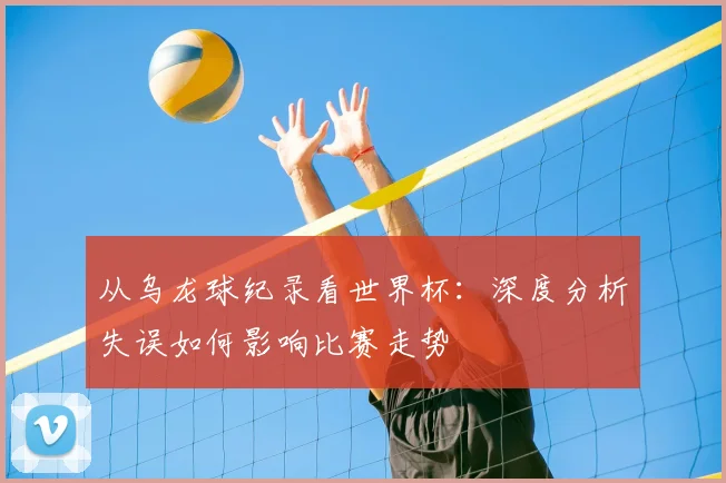 从乌龙球纪录看世界杯：深度分析失误如何影响比赛走势