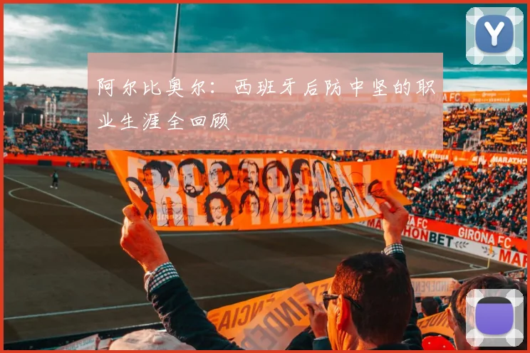 阿尔比奥尔：西班牙后防中坚的职业生涯全回顾
