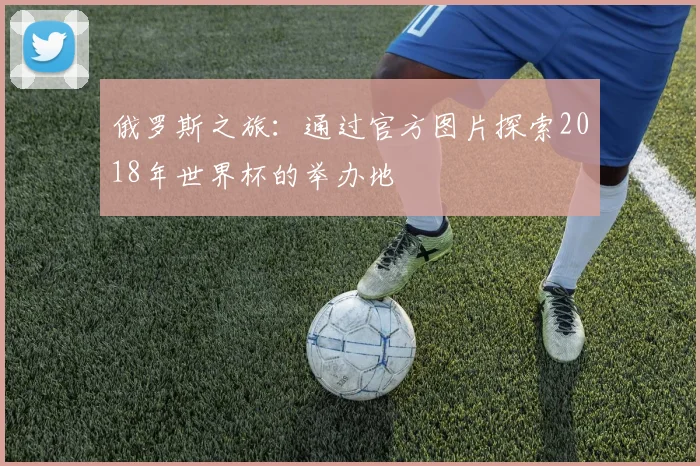 俄罗斯之旅:通过官方图片探索2018年世界杯的举办地