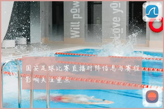 国安足球比赛直播对阵信息与赛程影响关注重点