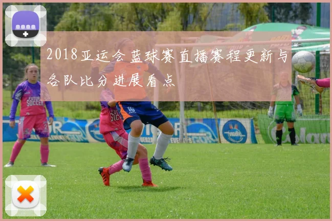 2018亚运会蓝球赛直播赛程更新与各队比分进展看点