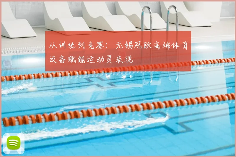 从训练到竞赛：无锡冠欧高端体育设备赋能运动员表现