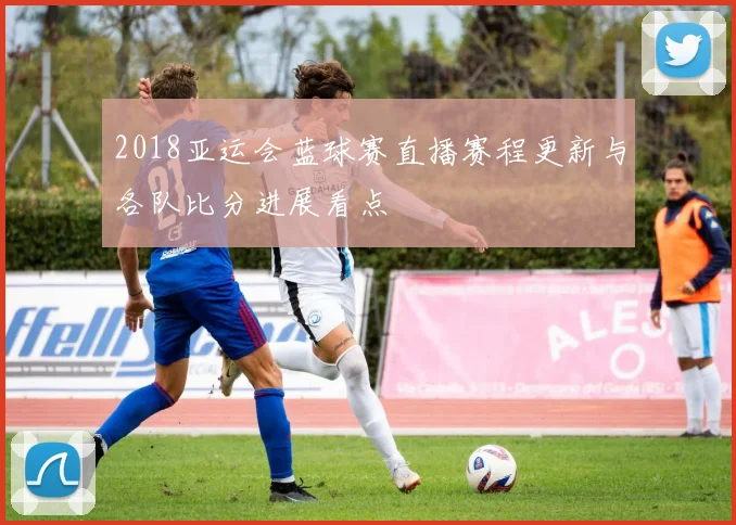 2018亚运会蓝球赛直播赛程更新与各队比分进展看点