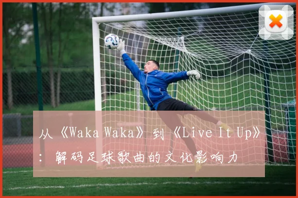 从《Waka Waka》到《Live It Up》：解码足球歌曲的文化影响力