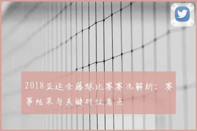 2018亚运会藤球比赛赛况解析:赛事结果与关键对位看点