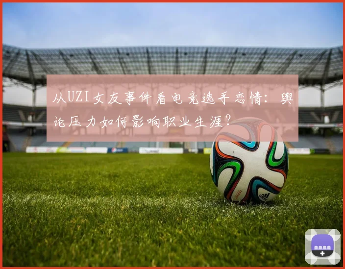 从UZI女友事件看电竞选手恋情：舆论压力如何影响职业生涯？