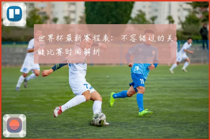 世界杯最新赛程表：不容错过的关键比赛时间解析
