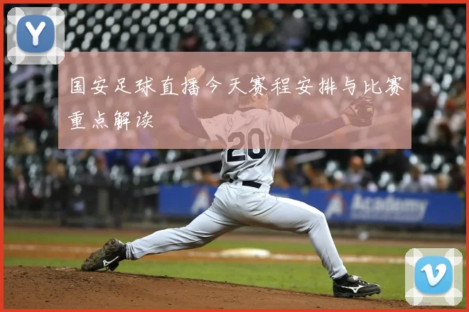 国安足球直播今天赛程安排与比赛重点解读