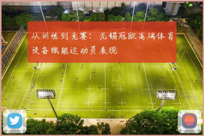 从训练到竞赛：无锡冠欧高端体育设备赋能运动员表现