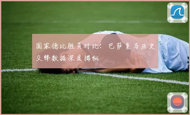 国家德比胜负对比:巴萨皇马历史交锋数据深度揭秘