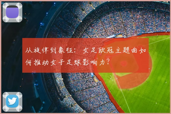 从旋律到象征：女足欧冠主题曲如何推动女子足球影响力？