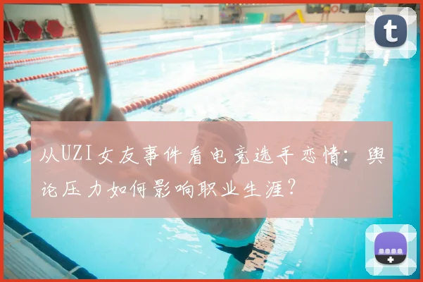 从UZI女友事件看电竞选手恋情：舆论压力如何影响职业生涯？